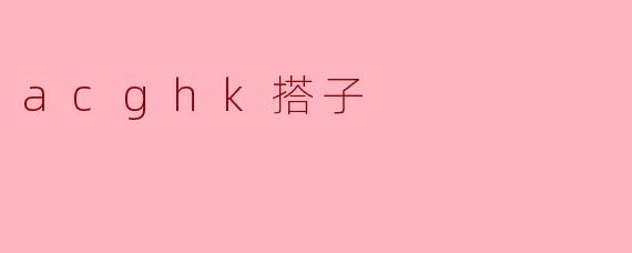 什么是“acghk搭子”?**