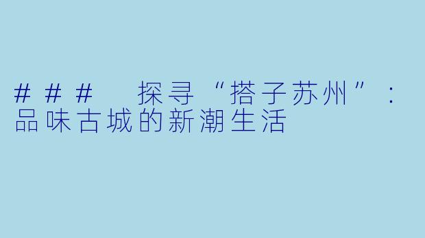 ### 探寻“搭子苏州”：品味古城的新潮生活