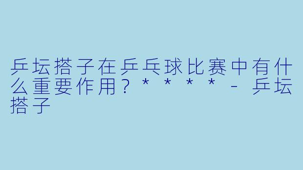 乒坛搭子在乒乓球比赛中有什么重要作用？****