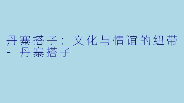 丹寨搭子:文化与情谊的纽带