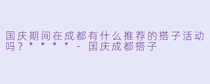 国庆期间在成都有什么推荐的搭子活动吗?****