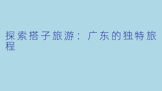 探索搭子旅游：广东的独特旅程