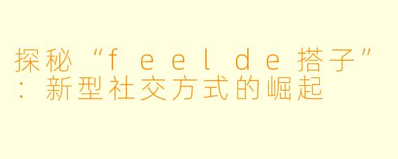探秘“feelde搭子”：新型社交方式的崛起