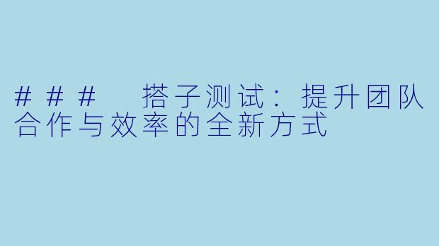 ### 搭子测试：提升团队合作与效率的全新方式
