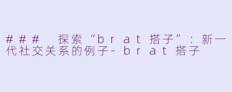 ### 探索“brat搭子”：新一代社交关系的例子-brat搭子
