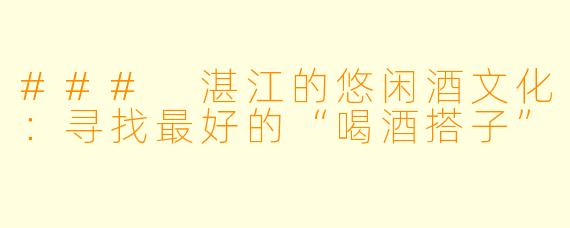 ### 湛江的悠闲酒文化：寻找最好的“喝酒搭子”
