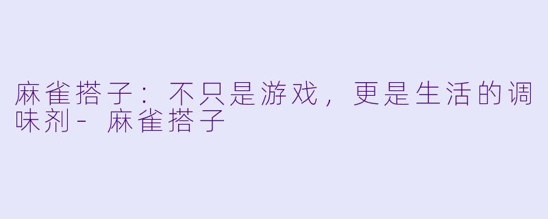 麻雀搭子:不只是游戏,更是生活的调味剂
