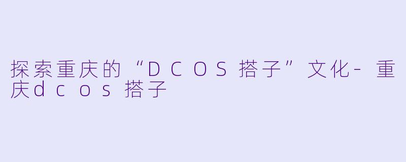 探索重庆的“DCOS搭子”文化-重庆dcos搭子