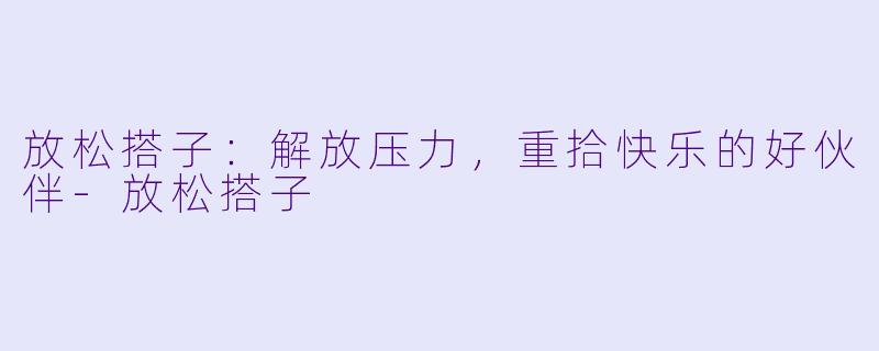 放松搭子：解放压力，重拾快乐的好伙伴-放松搭子