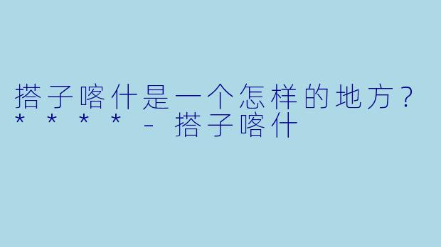 搭子喀什是一个怎样的地方？****