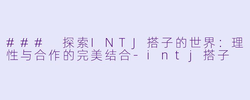 ### 探索INTJ搭子的世界：理性与合作的完美结合-intj搭子