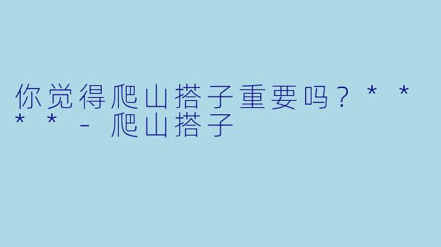 你觉得爬山搭子重要吗？****