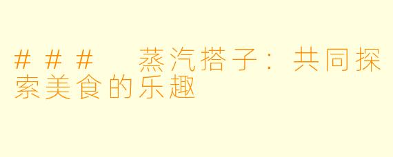 ### 蒸汽搭子：共同探索美食的乐趣