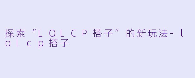 探索“LOLCP搭子”的新玩法-lolcp搭子