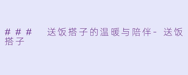 ### 送饭搭子的温暖与陪伴-送饭搭子