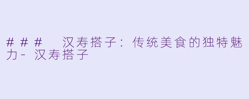 ### 汉寿搭子：传统美食的独特魅力-汉寿搭子