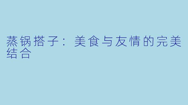 蒸锅搭子：美食与友情的完美结合