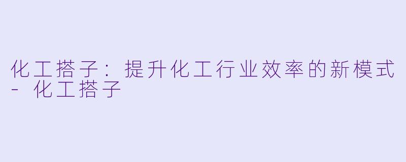 化工搭子：提升化工行业效率的新模式-化工搭子