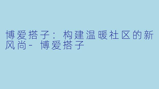 博爱搭子:构建温暖社区的新风尚