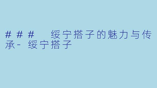 ### 绥宁搭子的魅力与传承-绥宁搭子