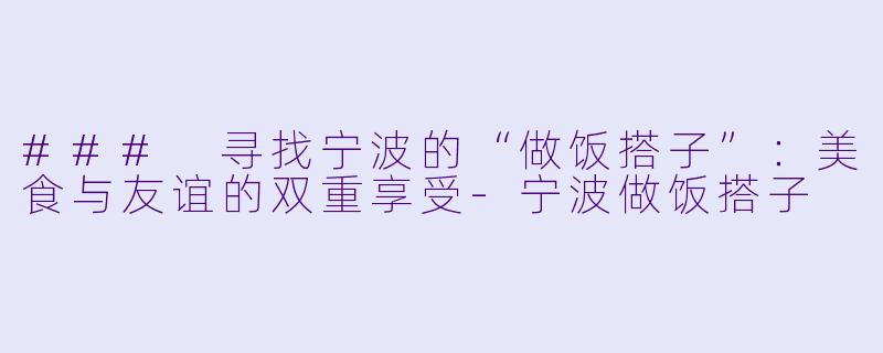 ### 寻找宁波的“做饭搭子”：美食与友谊的双重享受-宁波做饭搭子