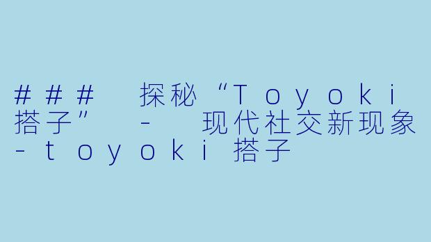 ### 探秘“Toyoki搭子” - 现代社交新现象-toyoki搭子