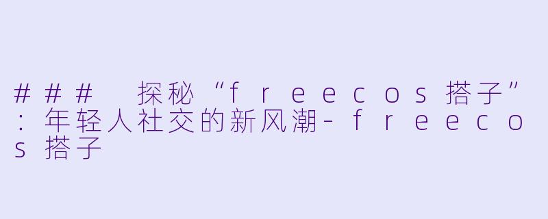 ### 探秘“freecos搭子”：年轻人社交的新风潮-freecos搭子