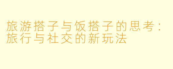 旅游搭子与饭搭子的思考：旅行与社交的新玩法