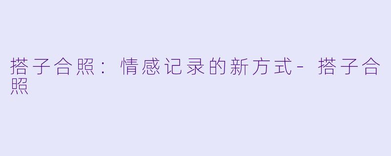 搭子合照：情感记录的新方式-搭子合照