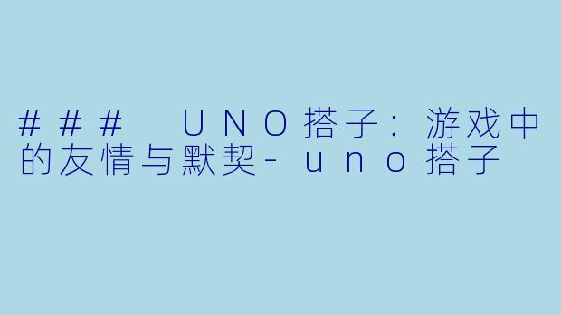 ### UNO搭子:游戏中的友情与默契