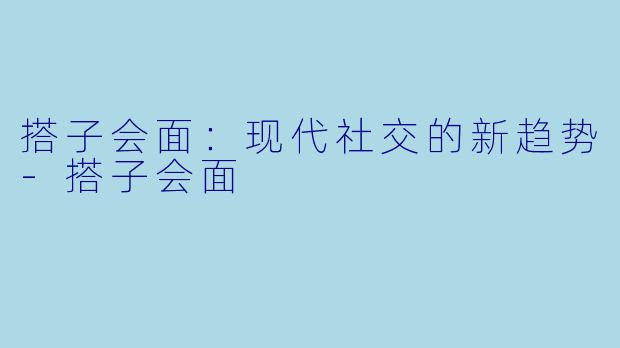 搭子会面：现代社交的新趋势-搭子会面