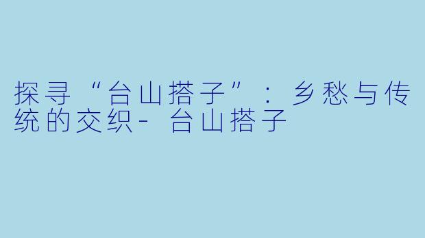 探寻“台山搭子”:乡愁与传统的交织