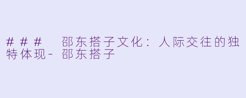 ### 邵东搭子文化：人际交往的独特体现-邵东搭子