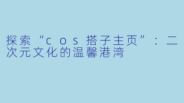 探索“cos搭子主页”:二次元文化的温馨港湾
