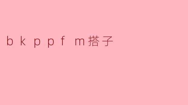 什么是“bkppfm搭子”？  