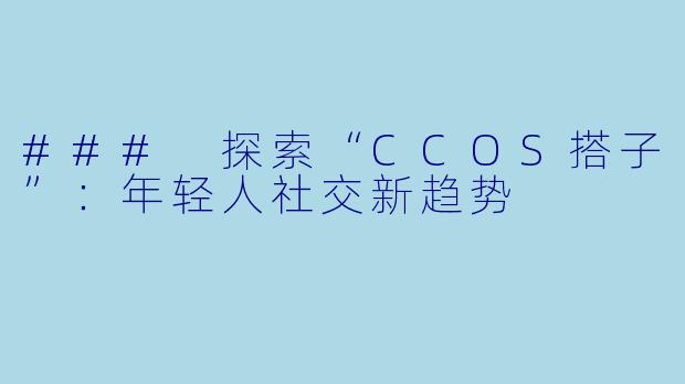 ### 探索“CCOS搭子”:年轻人社交新趋势