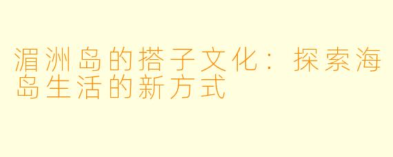 湄洲岛的搭子文化：探索海岛生活的新方式