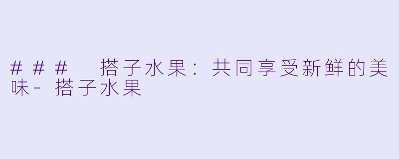 ### 搭子水果：共同享受新鲜的美味