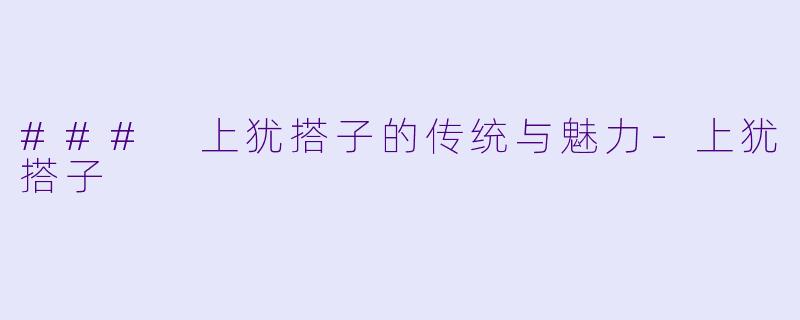 ### 上犹搭子的传统与魅力-上犹搭子