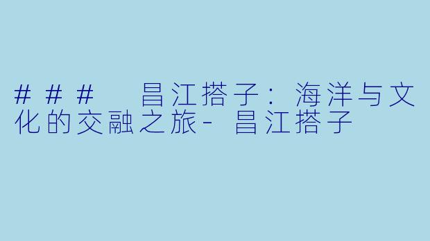 ### 昌江搭子:海洋与文化的交融之旅