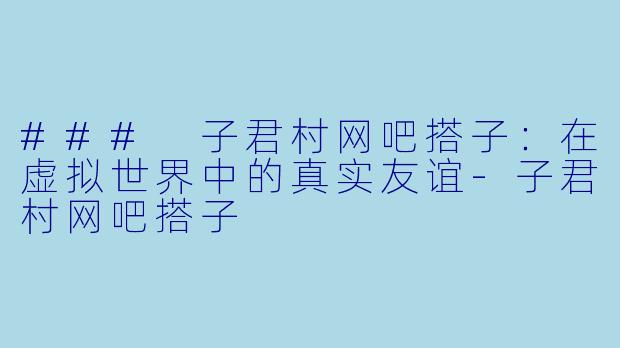 ### 子君村网吧搭子：在虚拟世界中的真实友谊-子君村网吧搭子