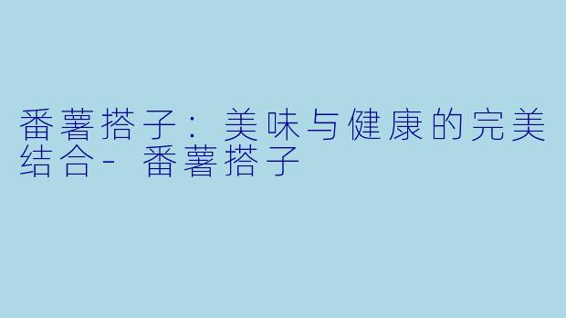 番薯搭子:美味与健康的完美结合