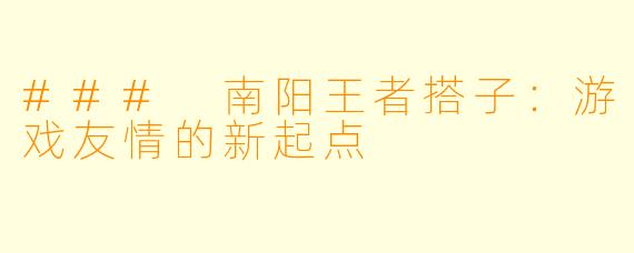 ### 南阳王者搭子：游戏友情的新起点