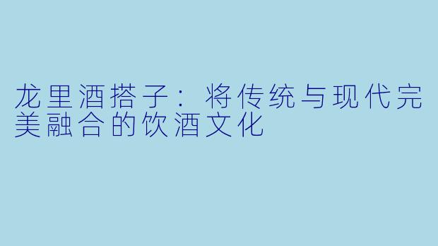 龙里酒搭子：将传统与现代完美融合的饮酒文化