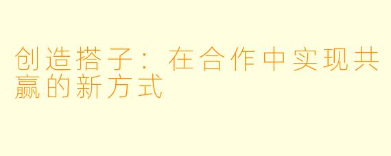 创造搭子：在合作中实现共赢的新方式