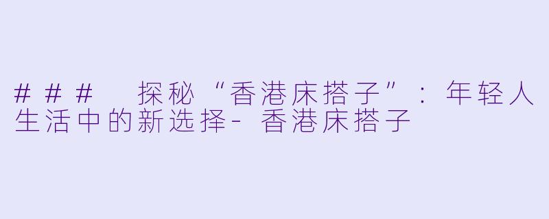### 探秘“香港床搭子”：年轻人生活中的新选择-香港床搭子