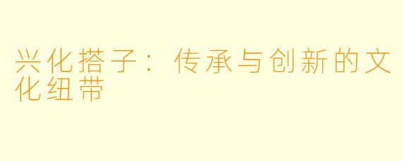 兴化搭子:传承与创新的文化纽带