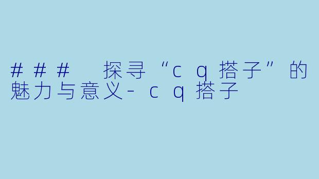 ### 探寻“cq搭子”的魅力与意义-cq搭子