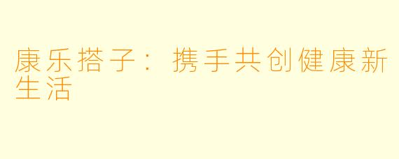康乐搭子：携手共创健康新生活