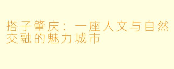 搭子肇庆：一座人文与自然交融的魅力城市